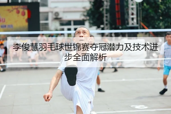 李俊慧羽毛球世锦赛夺冠潜力及技术进步全面解析 | ONE ENTERTAINMENT